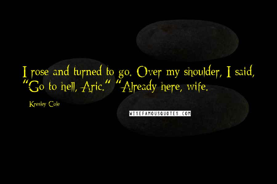 Kresley Cole Quotes: I rose and turned to go. Over my shoulder, I said, "Go to hell, Aric." "Already here, wife.