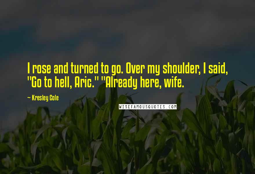 Kresley Cole Quotes: I rose and turned to go. Over my shoulder, I said, "Go to hell, Aric." "Already here, wife.