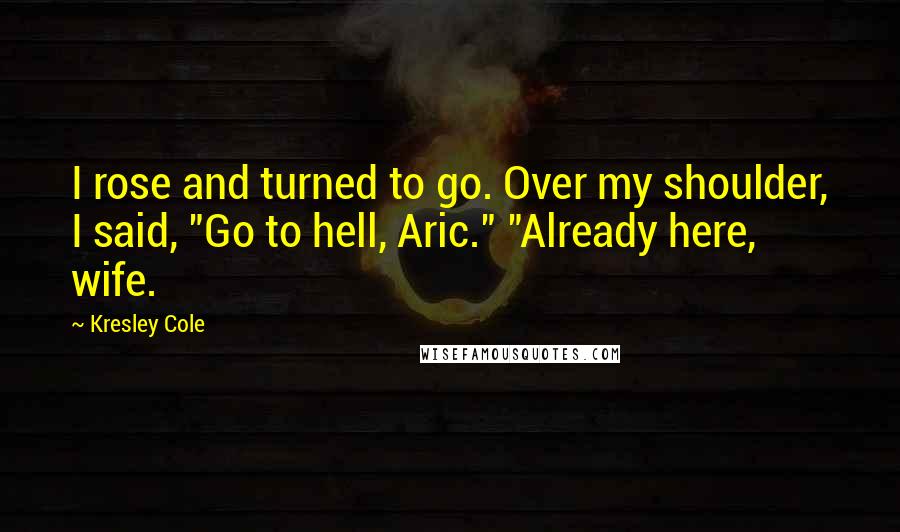 Kresley Cole Quotes: I rose and turned to go. Over my shoulder, I said, "Go to hell, Aric." "Already here, wife.