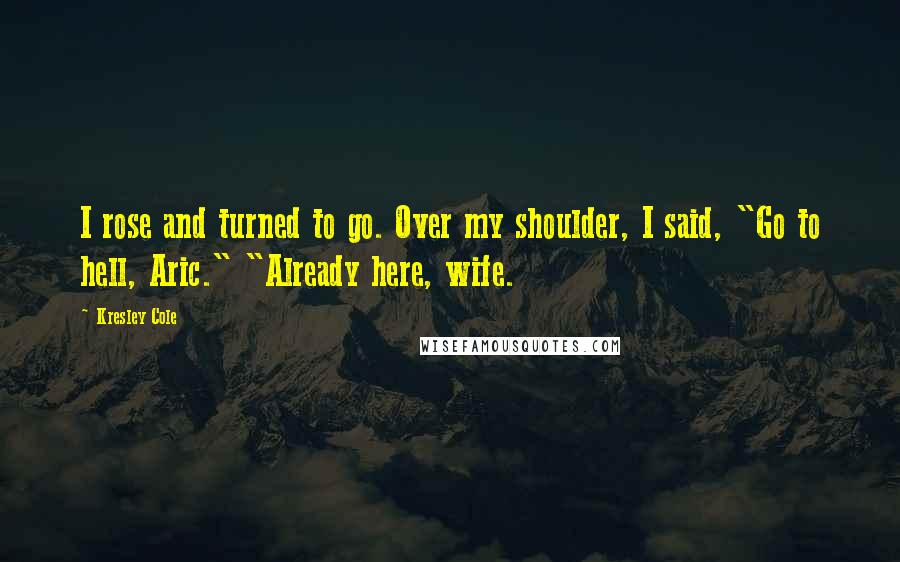 Kresley Cole Quotes: I rose and turned to go. Over my shoulder, I said, "Go to hell, Aric." "Already here, wife.