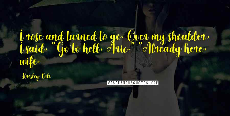 Kresley Cole Quotes: I rose and turned to go. Over my shoulder, I said, "Go to hell, Aric." "Already here, wife.