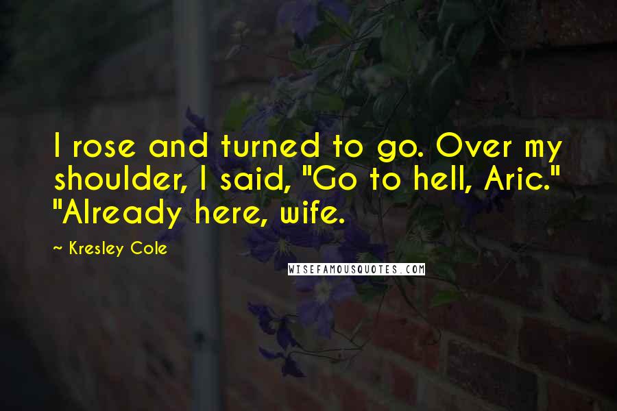 Kresley Cole Quotes: I rose and turned to go. Over my shoulder, I said, "Go to hell, Aric." "Already here, wife.