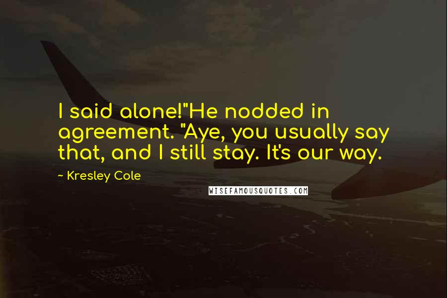 Kresley Cole Quotes: I said alone!"He nodded in agreement. "Aye, you usually say that, and I still stay. It's our way.