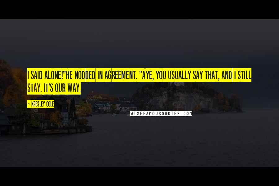 Kresley Cole Quotes: I said alone!"He nodded in agreement. "Aye, you usually say that, and I still stay. It's our way.