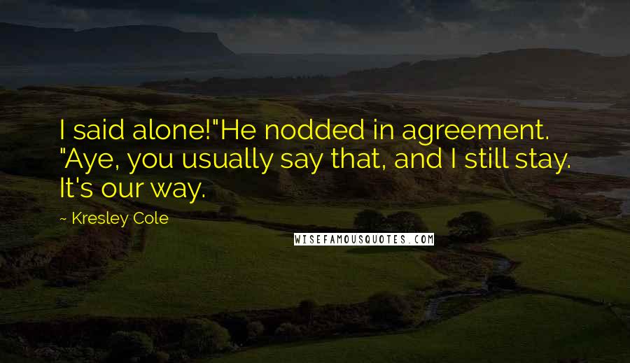 Kresley Cole Quotes: I said alone!"He nodded in agreement. "Aye, you usually say that, and I still stay. It's our way.