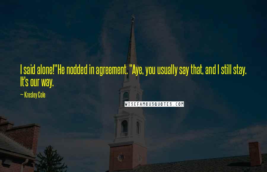 Kresley Cole Quotes: I said alone!"He nodded in agreement. "Aye, you usually say that, and I still stay. It's our way.