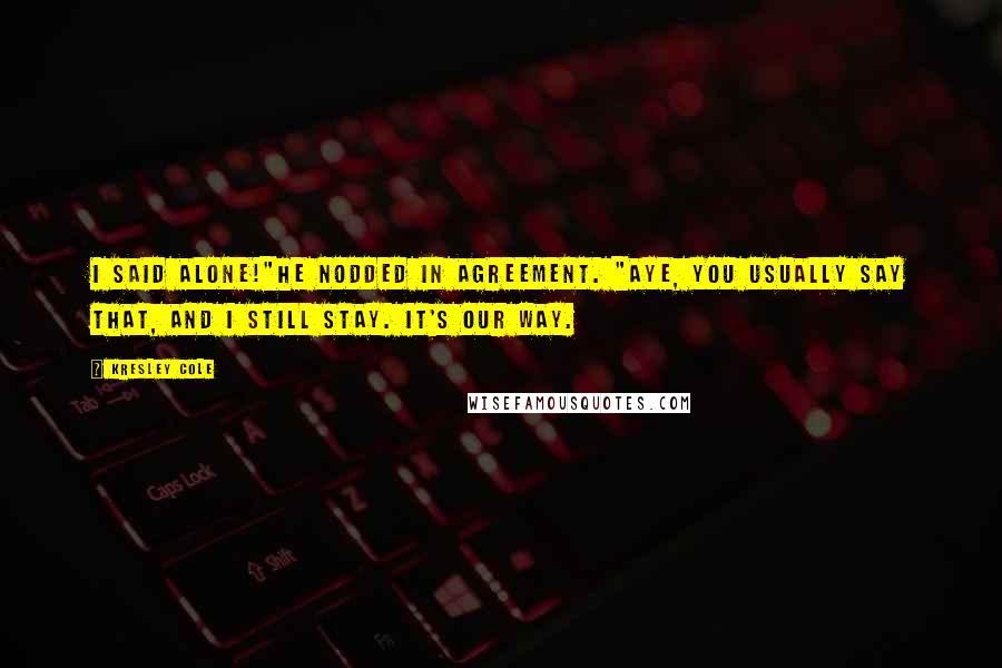 Kresley Cole Quotes: I said alone!"He nodded in agreement. "Aye, you usually say that, and I still stay. It's our way.