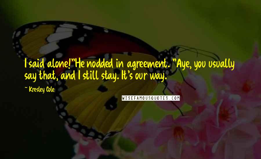 Kresley Cole Quotes: I said alone!"He nodded in agreement. "Aye, you usually say that, and I still stay. It's our way.