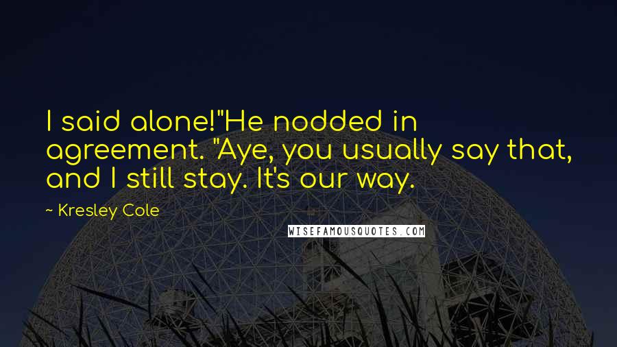 Kresley Cole Quotes: I said alone!"He nodded in agreement. "Aye, you usually say that, and I still stay. It's our way.