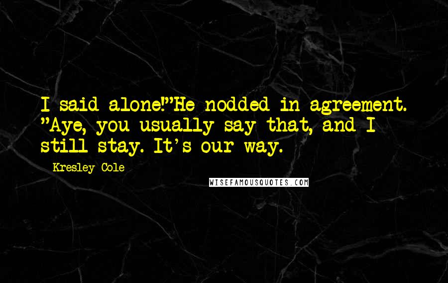 Kresley Cole Quotes: I said alone!"He nodded in agreement. "Aye, you usually say that, and I still stay. It's our way.