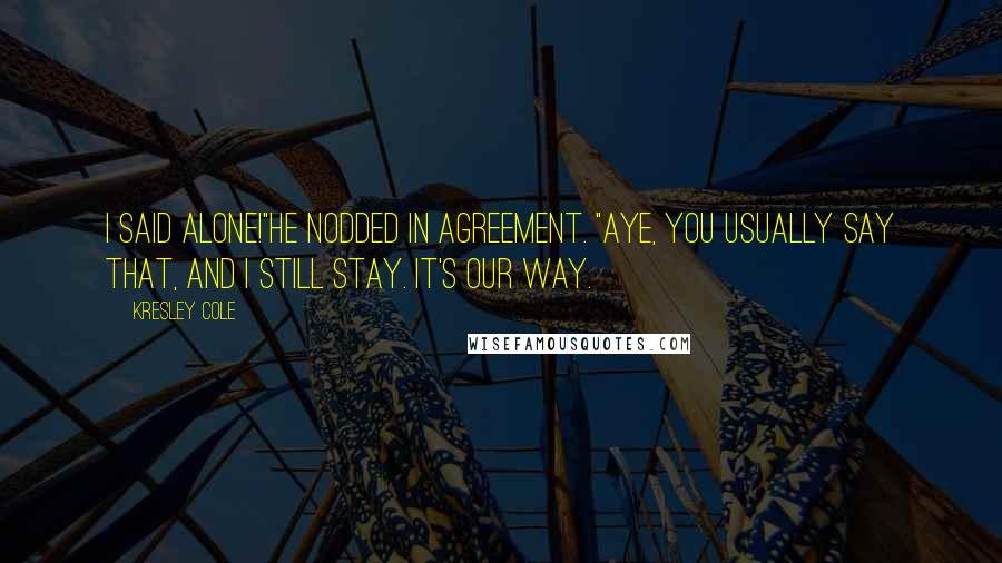 Kresley Cole Quotes: I said alone!"He nodded in agreement. "Aye, you usually say that, and I still stay. It's our way.