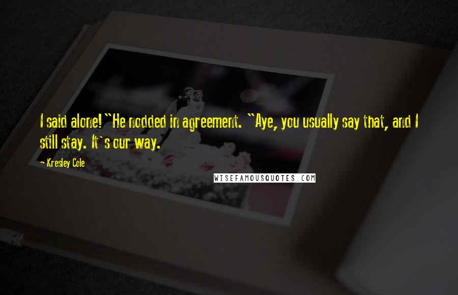 Kresley Cole Quotes: I said alone!"He nodded in agreement. "Aye, you usually say that, and I still stay. It's our way.