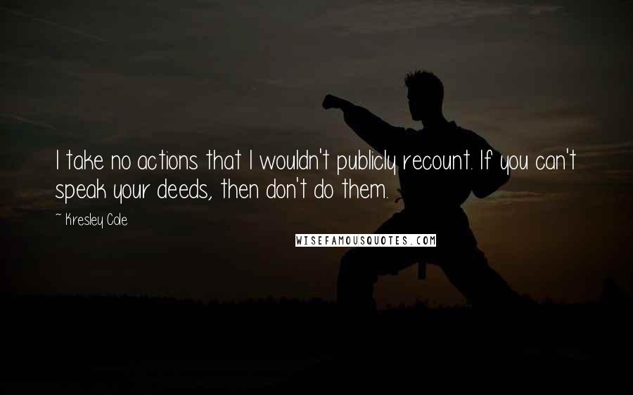 Kresley Cole Quotes: I take no actions that I wouldn't publicly recount. If you can't speak your deeds, then don't do them.