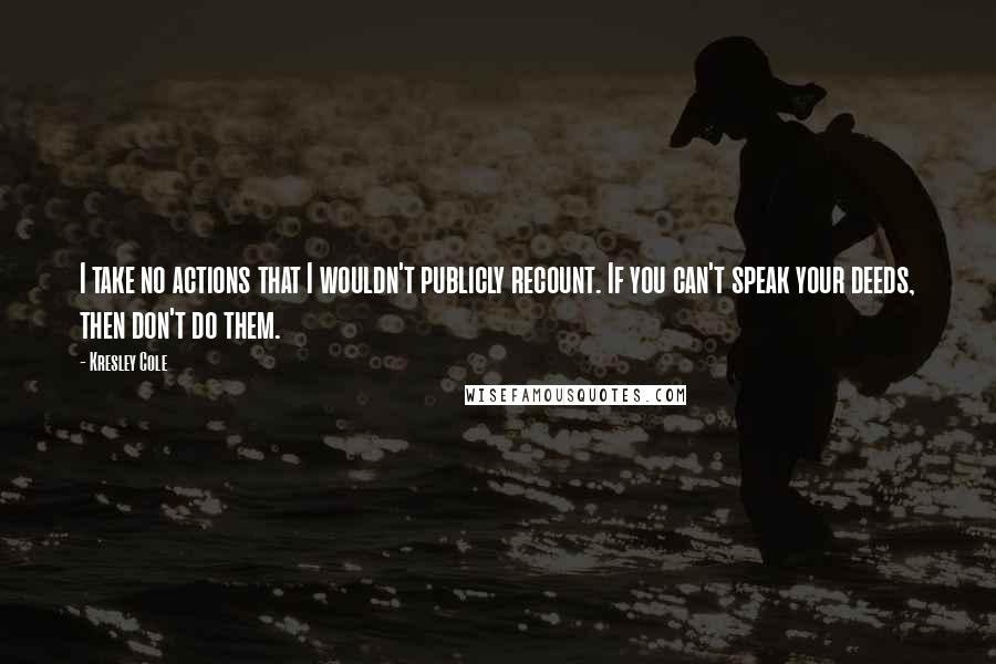 Kresley Cole Quotes: I take no actions that I wouldn't publicly recount. If you can't speak your deeds, then don't do them.