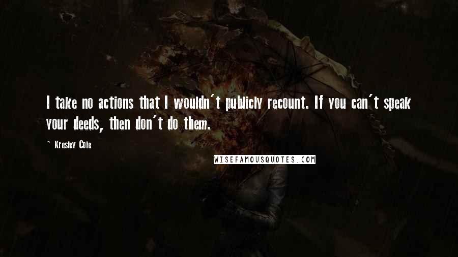 Kresley Cole Quotes: I take no actions that I wouldn't publicly recount. If you can't speak your deeds, then don't do them.