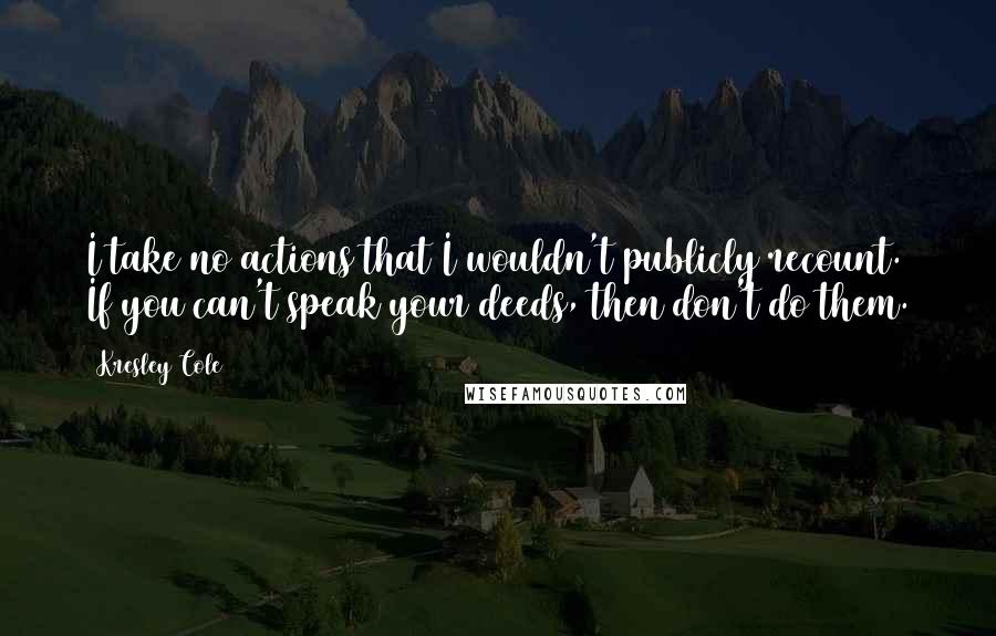 Kresley Cole Quotes: I take no actions that I wouldn't publicly recount. If you can't speak your deeds, then don't do them.