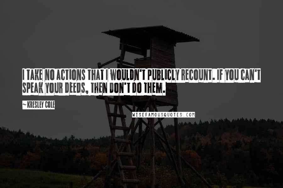 Kresley Cole Quotes: I take no actions that I wouldn't publicly recount. If you can't speak your deeds, then don't do them.