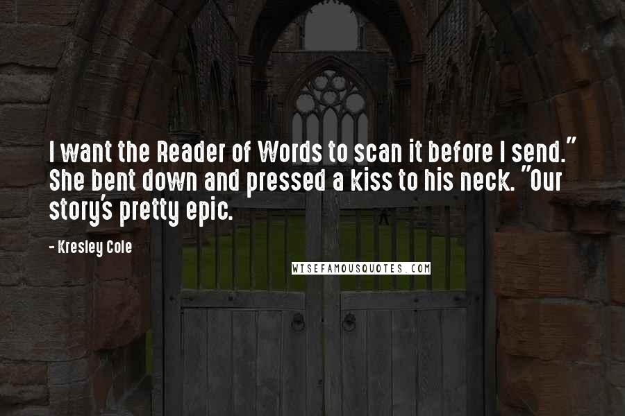 Kresley Cole Quotes: I want the Reader of Words to scan it before I send." She bent down and pressed a kiss to his neck. "Our story's pretty epic.