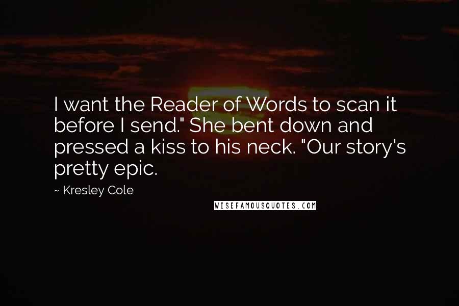Kresley Cole Quotes: I want the Reader of Words to scan it before I send." She bent down and pressed a kiss to his neck. "Our story's pretty epic.