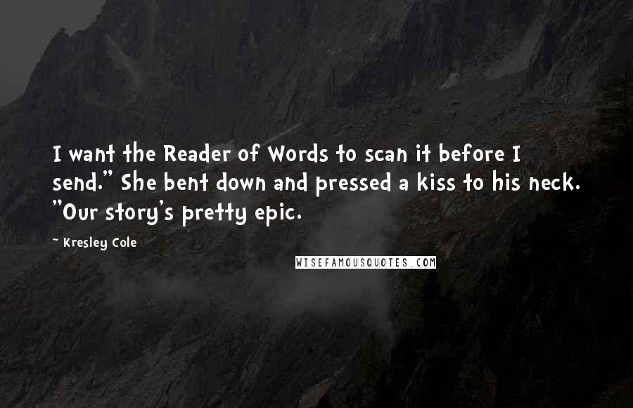 Kresley Cole Quotes: I want the Reader of Words to scan it before I send." She bent down and pressed a kiss to his neck. "Our story's pretty epic.