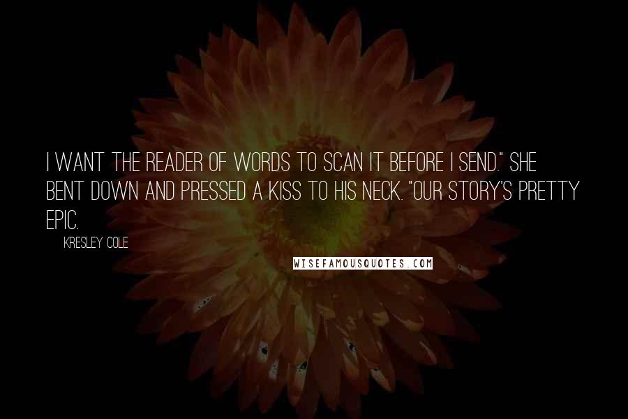 Kresley Cole Quotes: I want the Reader of Words to scan it before I send." She bent down and pressed a kiss to his neck. "Our story's pretty epic.