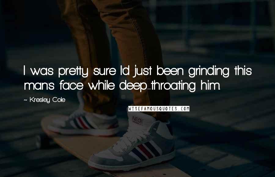 Kresley Cole Quotes: I was pretty sure I'd just been grinding this man's face while deep-throating him.