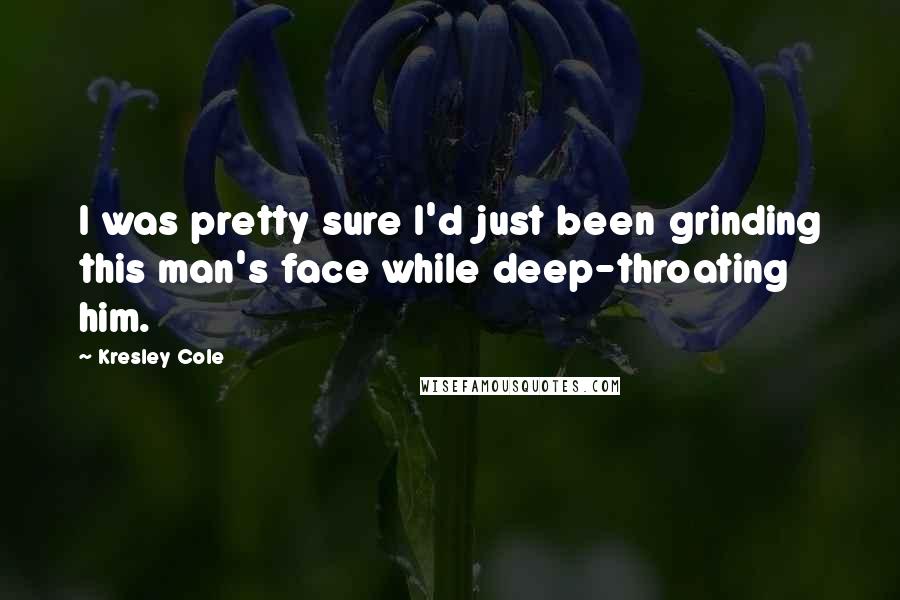 Kresley Cole Quotes: I was pretty sure I'd just been grinding this man's face while deep-throating him.