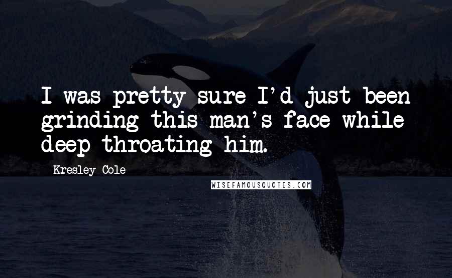 Kresley Cole Quotes: I was pretty sure I'd just been grinding this man's face while deep-throating him.