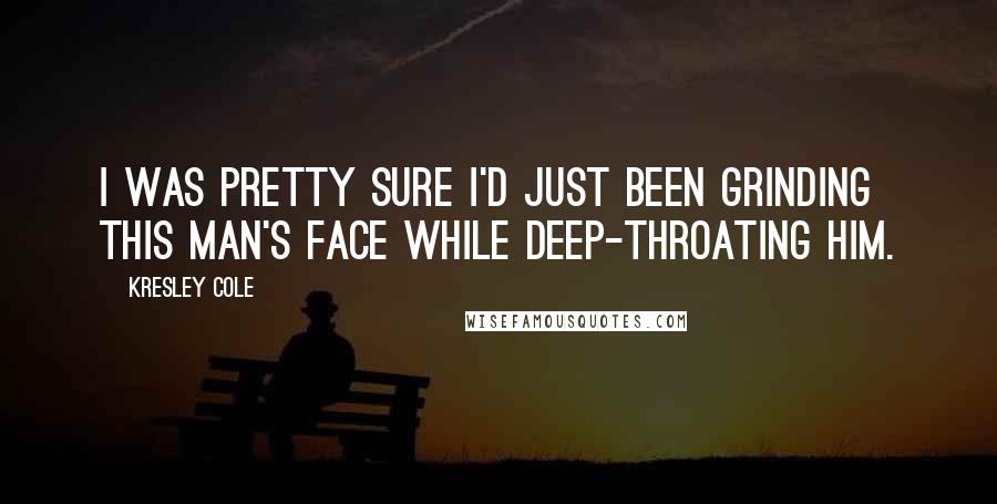 Kresley Cole Quotes: I was pretty sure I'd just been grinding this man's face while deep-throating him.