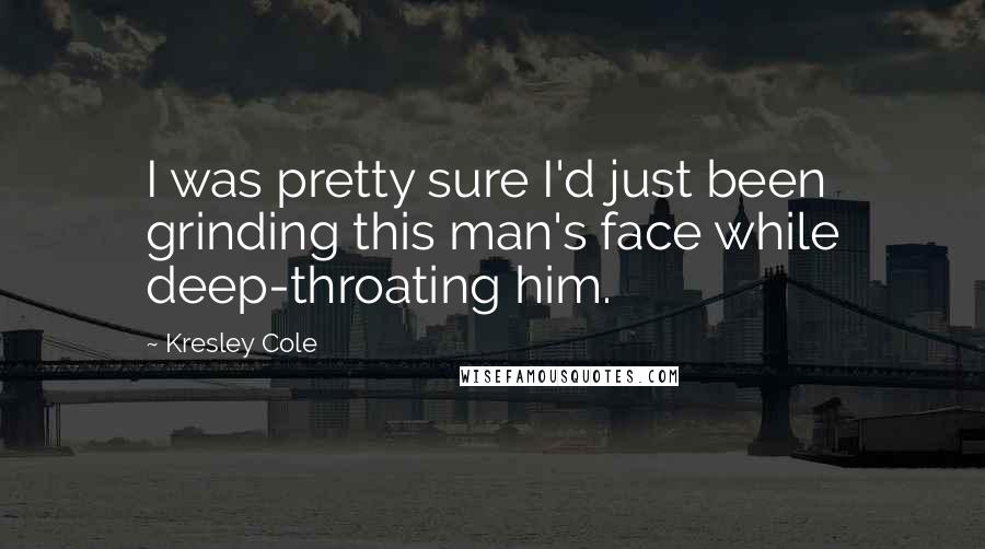 Kresley Cole Quotes: I was pretty sure I'd just been grinding this man's face while deep-throating him.