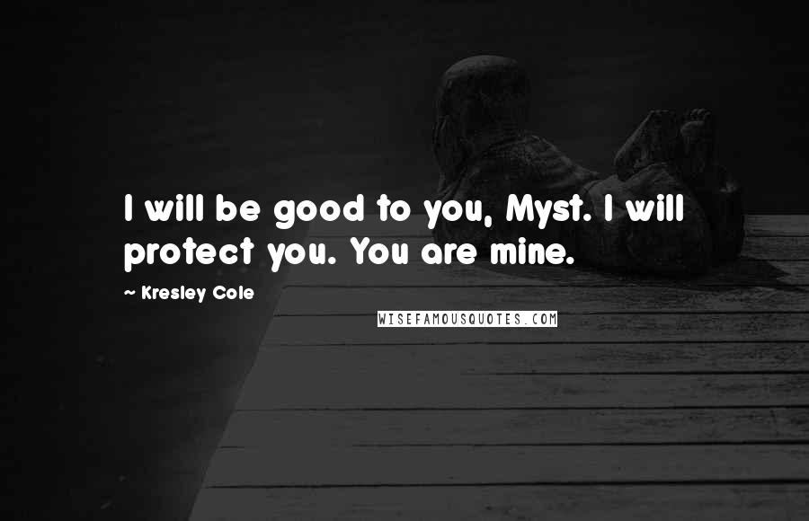 Kresley Cole Quotes: I will be good to you, Myst. I will protect you. You are mine.