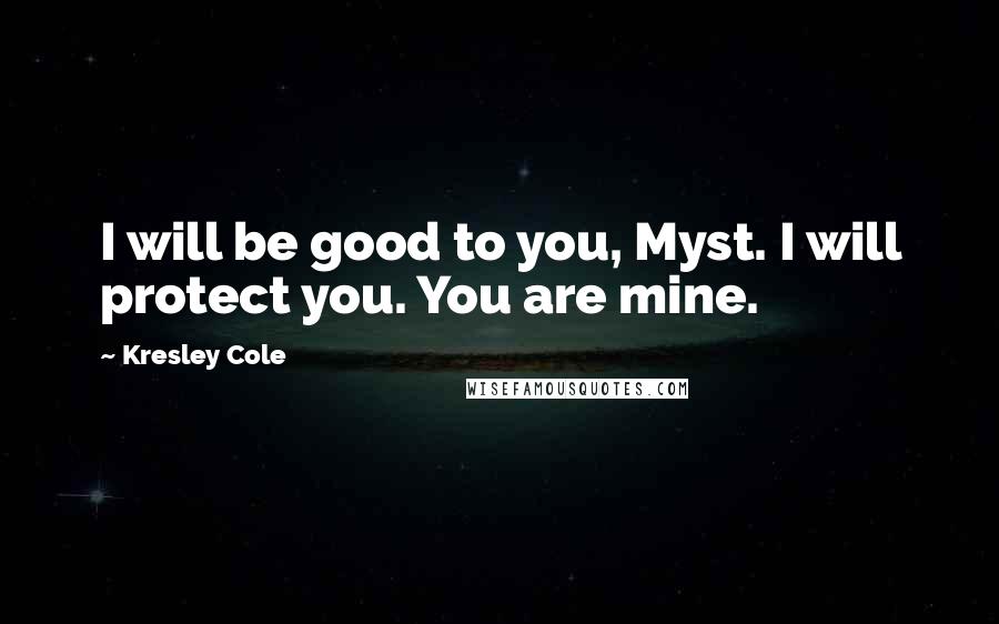 Kresley Cole Quotes: I will be good to you, Myst. I will protect you. You are mine.