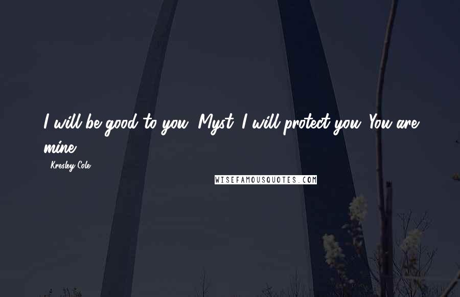 Kresley Cole Quotes: I will be good to you, Myst. I will protect you. You are mine.