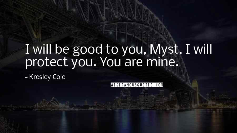 Kresley Cole Quotes: I will be good to you, Myst. I will protect you. You are mine.