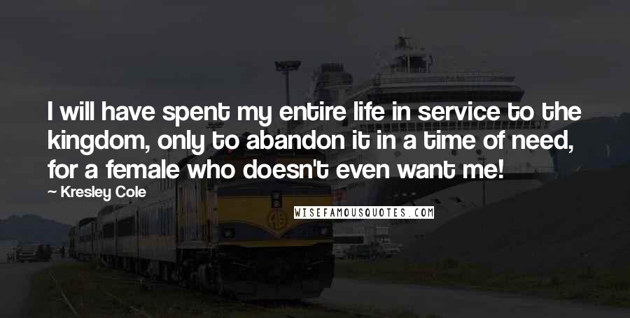 Kresley Cole Quotes: I will have spent my entire life in service to the kingdom, only to abandon it in a time of need, for a female who doesn't even want me!