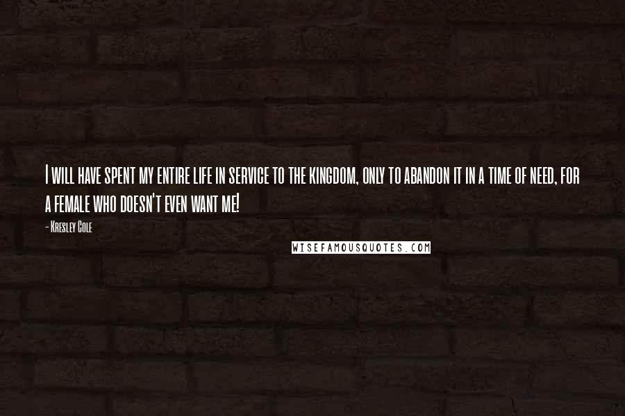Kresley Cole Quotes: I will have spent my entire life in service to the kingdom, only to abandon it in a time of need, for a female who doesn't even want me!
