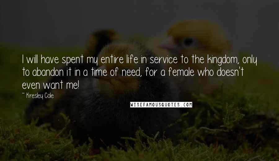 Kresley Cole Quotes: I will have spent my entire life in service to the kingdom, only to abandon it in a time of need, for a female who doesn't even want me!