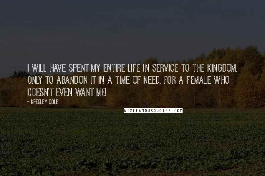 Kresley Cole Quotes: I will have spent my entire life in service to the kingdom, only to abandon it in a time of need, for a female who doesn't even want me!