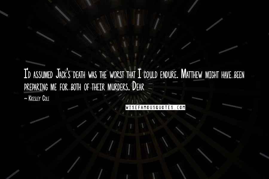 Kresley Cole Quotes: I'd assumed Jack's death was the worst that I could endure. Matthew might have been preparing me for both of their murders. Dear