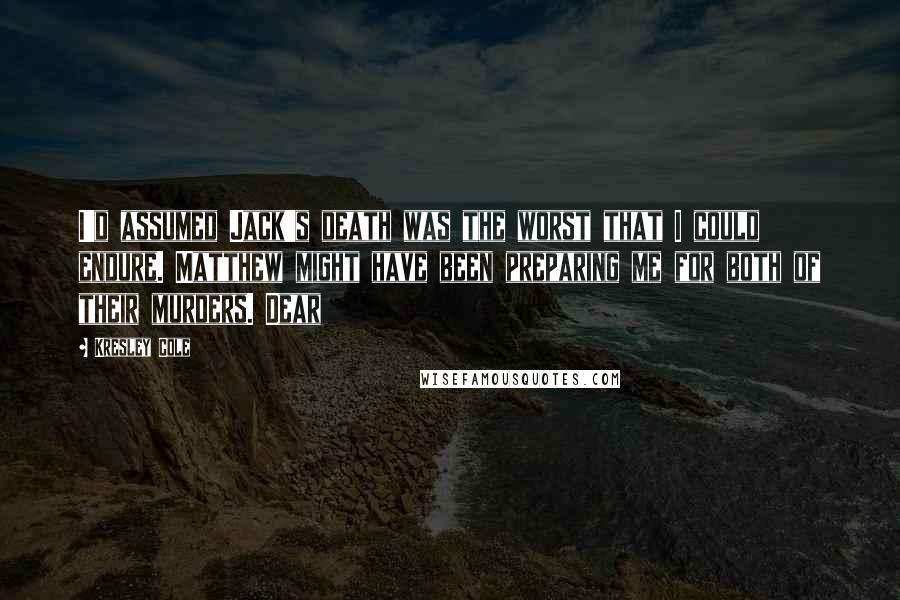 Kresley Cole Quotes: I'd assumed Jack's death was the worst that I could endure. Matthew might have been preparing me for both of their murders. Dear