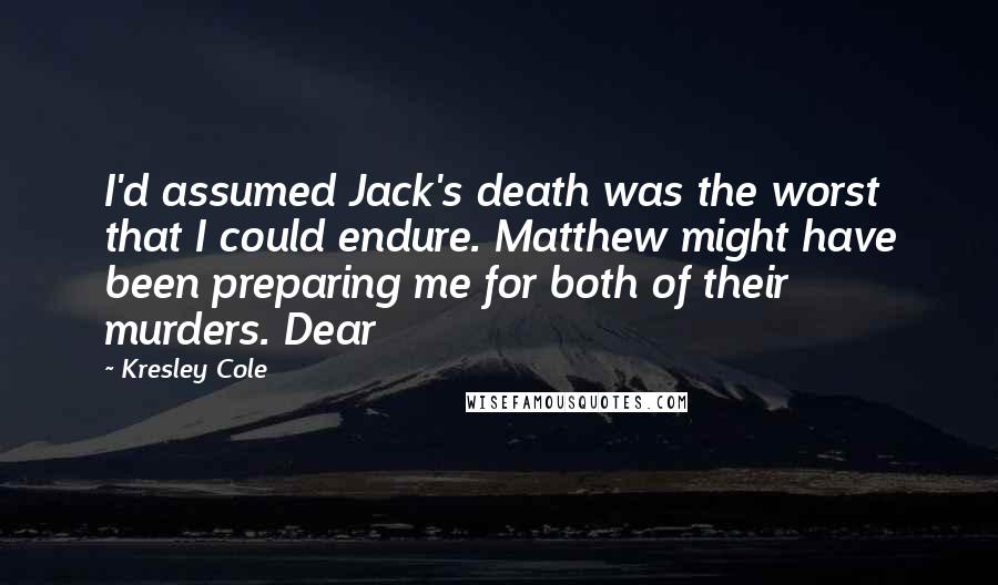 Kresley Cole Quotes: I'd assumed Jack's death was the worst that I could endure. Matthew might have been preparing me for both of their murders. Dear