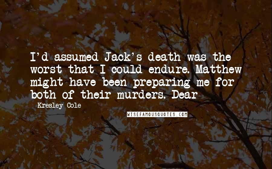 Kresley Cole Quotes: I'd assumed Jack's death was the worst that I could endure. Matthew might have been preparing me for both of their murders. Dear