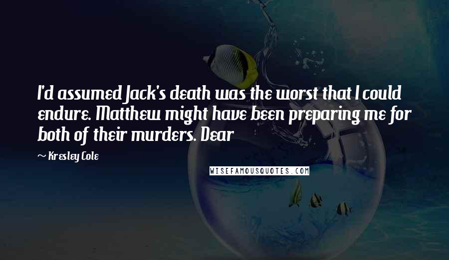 Kresley Cole Quotes: I'd assumed Jack's death was the worst that I could endure. Matthew might have been preparing me for both of their murders. Dear