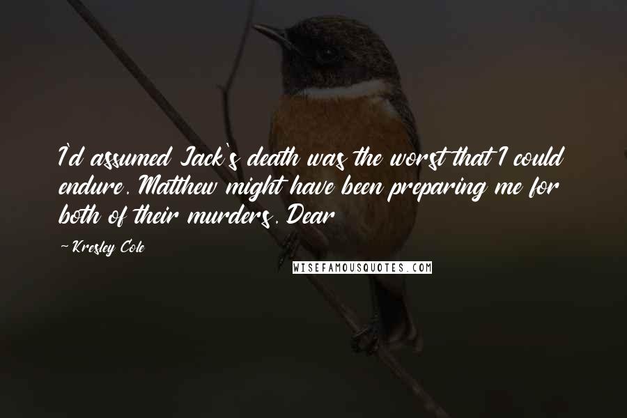 Kresley Cole Quotes: I'd assumed Jack's death was the worst that I could endure. Matthew might have been preparing me for both of their murders. Dear