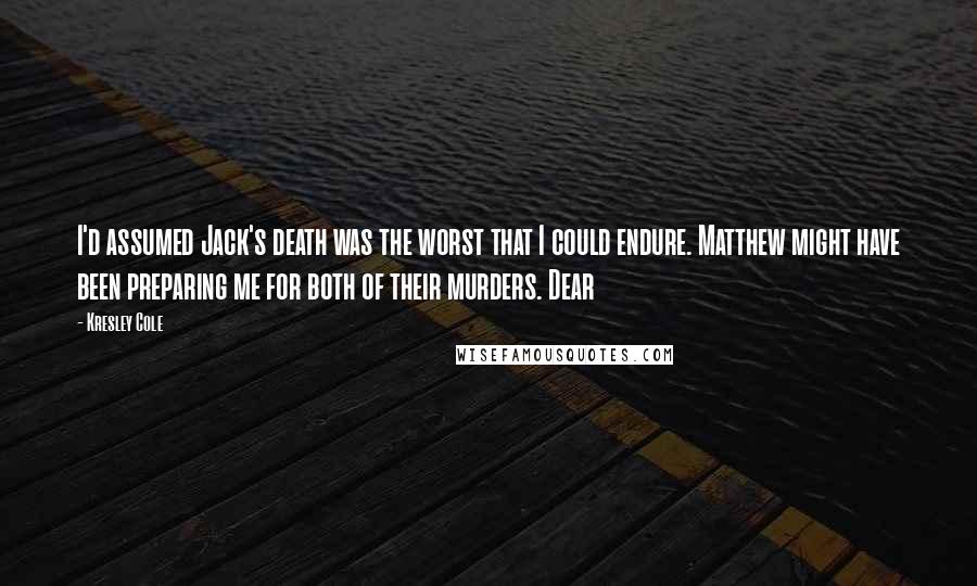 Kresley Cole Quotes: I'd assumed Jack's death was the worst that I could endure. Matthew might have been preparing me for both of their murders. Dear