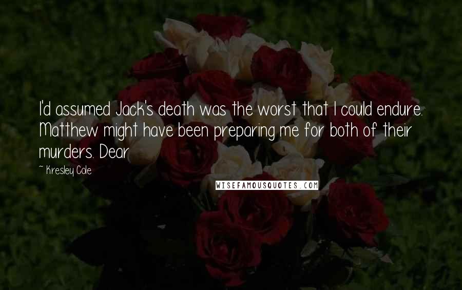 Kresley Cole Quotes: I'd assumed Jack's death was the worst that I could endure. Matthew might have been preparing me for both of their murders. Dear