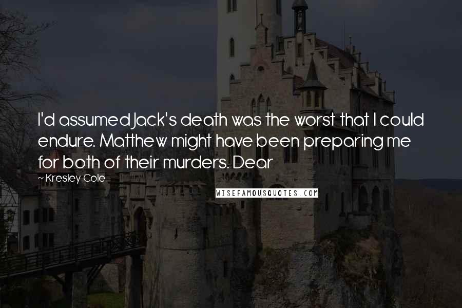 Kresley Cole Quotes: I'd assumed Jack's death was the worst that I could endure. Matthew might have been preparing me for both of their murders. Dear