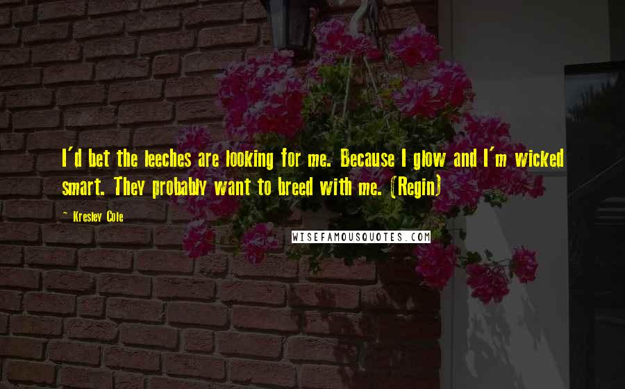 Kresley Cole Quotes: I'd bet the leeches are looking for me. Because I glow and I'm wicked smart. They probably want to breed with me. (Regin)