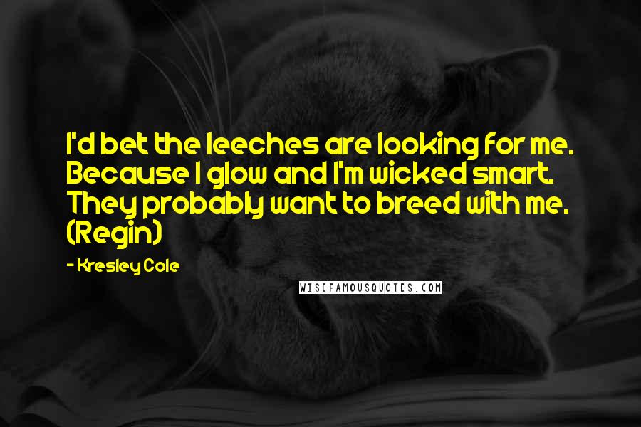 Kresley Cole Quotes: I'd bet the leeches are looking for me. Because I glow and I'm wicked smart. They probably want to breed with me. (Regin)