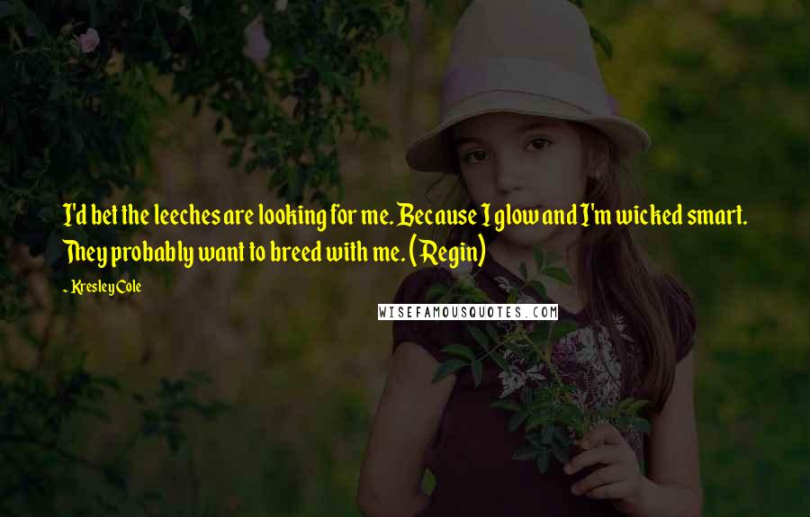 Kresley Cole Quotes: I'd bet the leeches are looking for me. Because I glow and I'm wicked smart. They probably want to breed with me. (Regin)